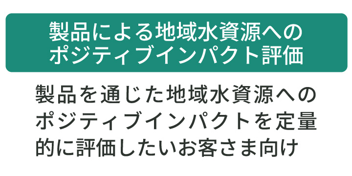 製品による水資源へのポジティブインパクト評価:製品を通じた地域水資源へのポジティブインパクトを定量的に評価したいお客さま向け