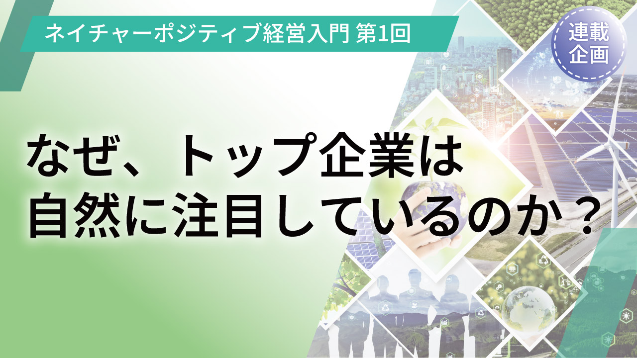 なぜ、トップ企業は自然に注目しているのか?【連載企画】ネイチャーポジティブ経営入門　第1回